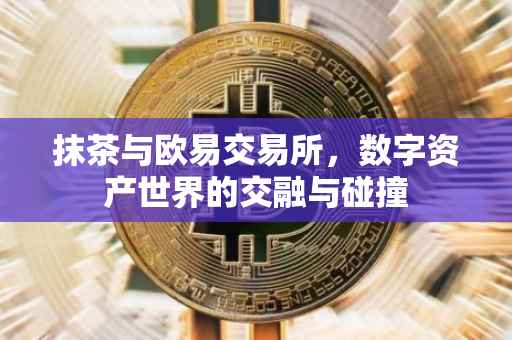 抹茶与欧易交易所，数字资产世界的交融与碰撞