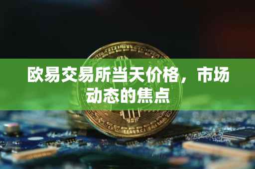 欧易交易所当天价格，市场动态的焦点