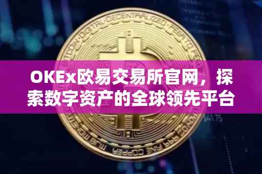 OKEx欧易交易所官网，探索数字资产的全球领先平台