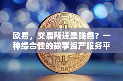 欧易，交易所还是钱包？一种综合性的数字资产服务平台