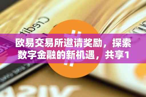 欧易交易所邀请奖励，探索数字金融的新机遇，共享15倍增长红利