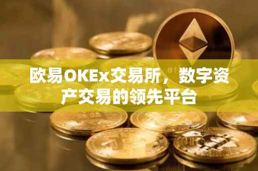 欧易OKEx交易所，数字资产交易的领先平台