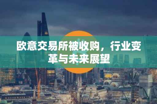 欧意交易所被收购，行业变革与未来展望