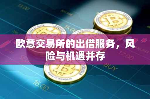 欧意交易所的出借服务，风险与机遇并存