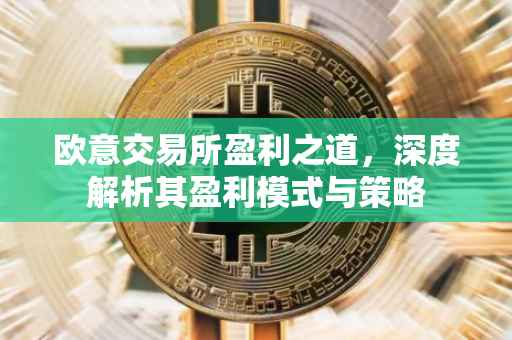 欧意交易所盈利之道，深度解析其盈利模式与策略