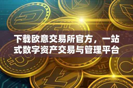 下载欧意交易所官方，一站式数字资产交易与管理平台