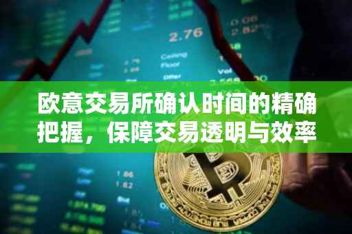欧意交易所确认时间的精确把握，保障交易透明与效率的基石