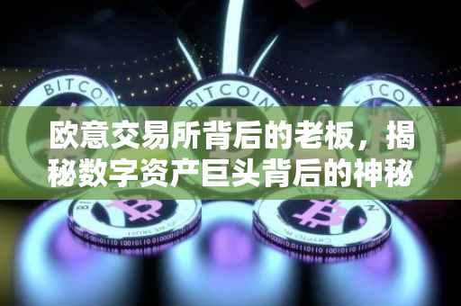 欧意交易所背后的老板，揭秘数字资产巨头背后的神秘力量