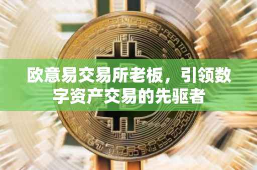 欧意易交易所老板，引领数字资产交易的先驱者