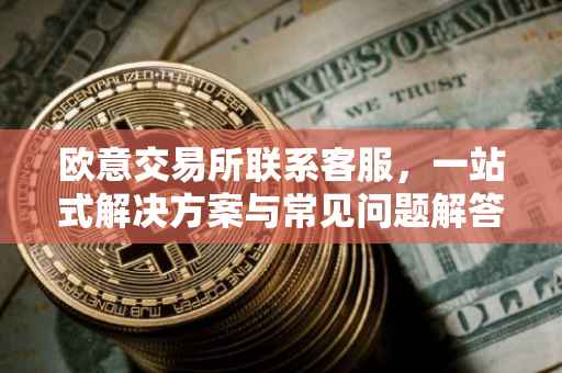 欧意交易所联系客服，一站式解决方案与常见问题解答