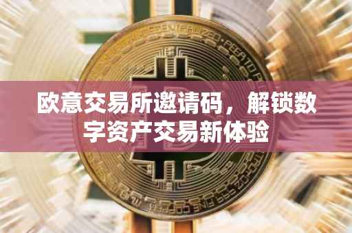 欧意交易所邀请码，解锁数字资产交易新体验