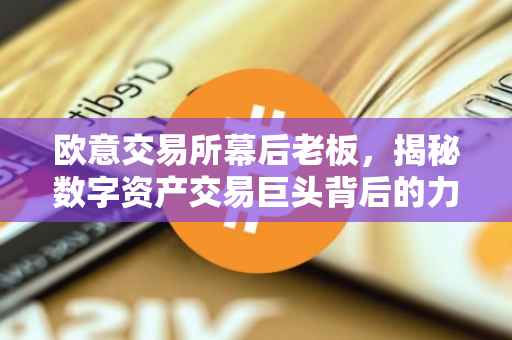 欧意交易所幕后老板，揭秘数字资产交易巨头背后的力量