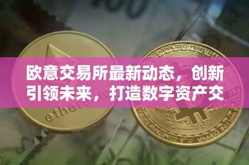 欧意交易所最新动态，创新引领未来，打造数字资产交易新纪元