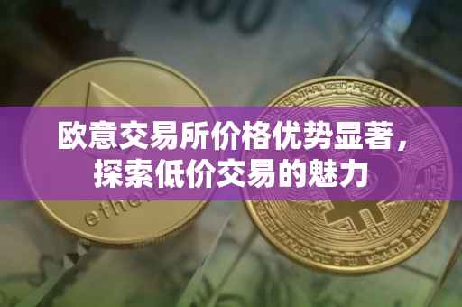 欧意交易所价格优势显著，探索低价交易的魅力