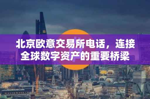 北京欧意交易所电话，连接全球数字资产的重要桥梁