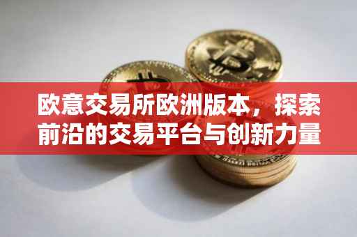 欧意交易所欧洲版本，探索前沿的交易平台与创新力量