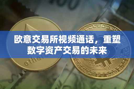 欧意交易所视频通话，重塑数字资产交易的未来