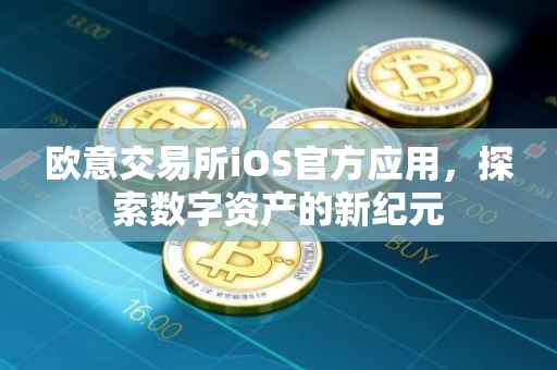欧意交易所iOS官方应用，探索数字资产的新纪元