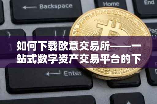 如何下载欧意交易所——一站式数字资产交易平台的下载指南
