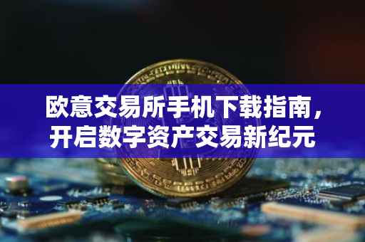 欧意交易所手机下载指南，开启数字资产交易新纪元