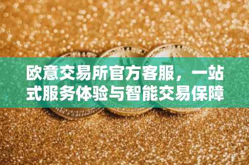 欧意交易所官方客服，一站式服务体验与智能交易保障