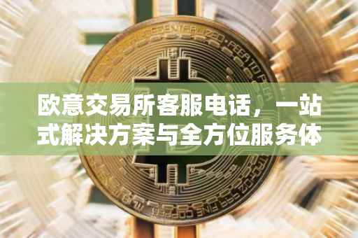 欧意交易所客服电话，一站式解决方案与全方位服务体验