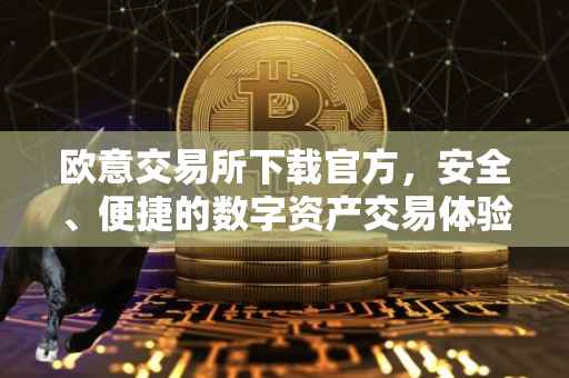 欧意交易所下载官方，安全、便捷的数字资产交易体验