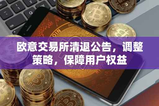 欧意交易所清退公告，调整策略，保障用户权益