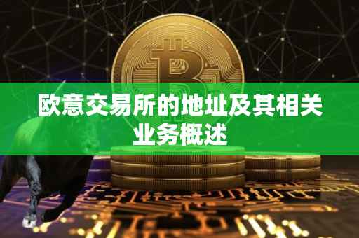 欧意交易所的地址及其相关业务概述