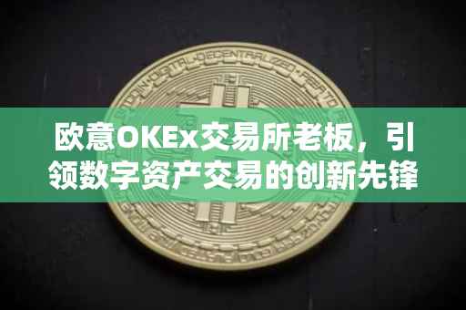 欧意OKEx交易所老板，引领数字资产交易的创新先锋