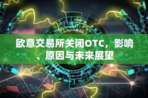 欧意交易所关闭OTC，影响、原因与未来展望