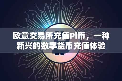 欧意交易所充值Pi币，一种新兴的数字货币充值体验