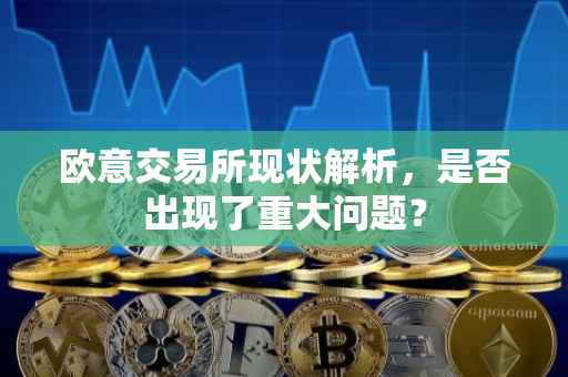 欧意交易所现状解析，是否出现了重大问题？