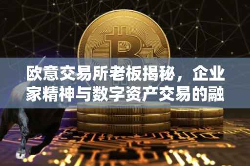 欧意交易所老板揭秘，企业家精神与数字资产交易的融合典范