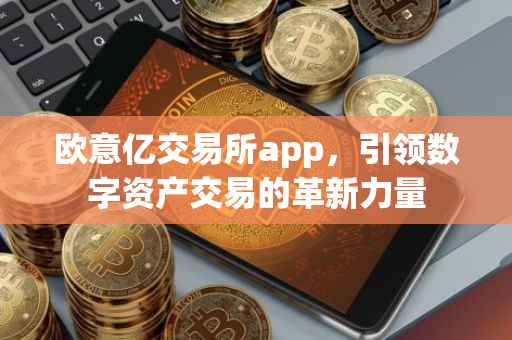 欧意亿交易所app，引领数字资产交易的革新力量