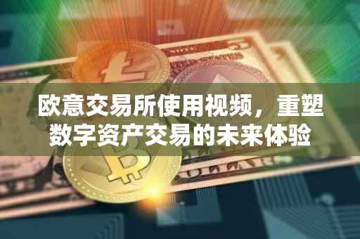 欧意交易所使用视频，重塑数字资产交易的未来体验