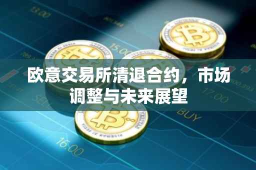 欧意交易所清退合约，市场调整与未来展望