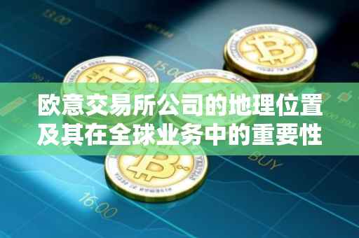 欧意交易所公司的地理位置及其在全球业务中的重要性
