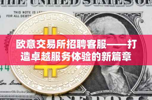 欧意交易所招聘客服——打造卓越服务体验的新篇章