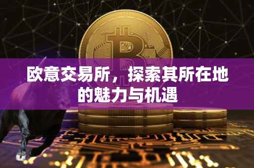 欧意交易所，探索其所在地的魅力与机遇