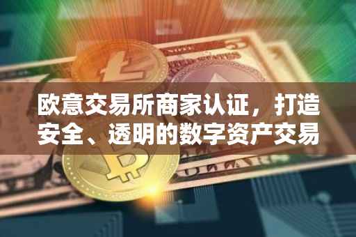 欧意交易所商家认证，打造安全、透明的数字资产交易平台