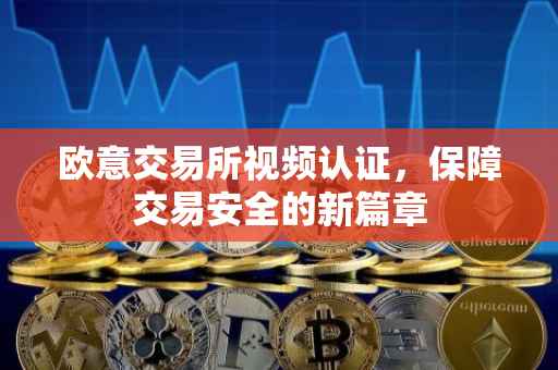 欧意交易所视频认证，保障交易安全的新篇章