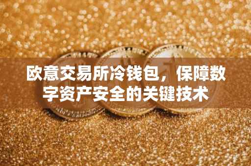 欧意交易所冷钱包，保障数字资产安全的关键技术