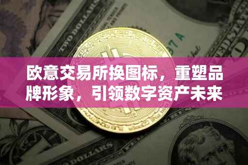欧意交易所换图标，重塑品牌形象，引领数字资产未来