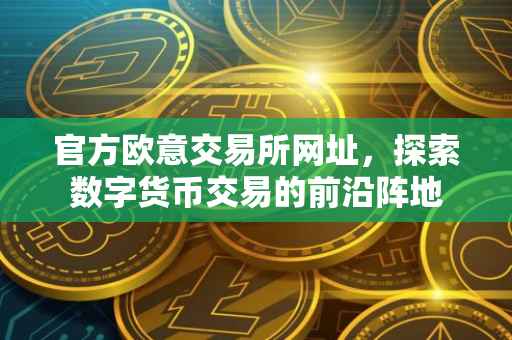 官方欧意交易所网址，探索数字货币交易的前沿阵地