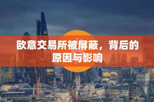 欧意交易所被屏蔽，背后的原因与影响
