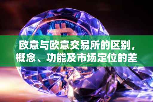 欧意与欧意交易所的区别，概念、功能及市场定位的差异