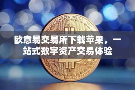 欧意易交易所下载苹果，一站式数字资产交易体验