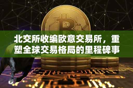 北交所收编欧意交易所，重塑全球交易格局的里程碑事件