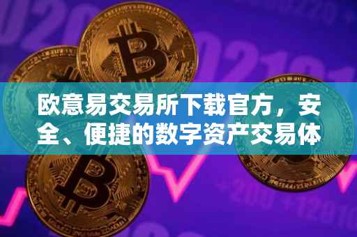 欧意易交易所下载官方，安全、便捷的数字资产交易体验
